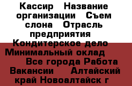 Кассир › Название организации ­ Съем слона › Отрасль предприятия ­ Кондитерское дело › Минимальный оклад ­ 18 000 - Все города Работа » Вакансии   . Алтайский край,Новоалтайск г.